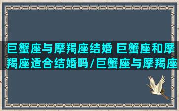 巨蟹座与摩羯座结婚 巨蟹座和摩羯座适合结婚吗/巨蟹座与摩羯座结婚 巨蟹座和摩羯座适合结婚吗-我的网站